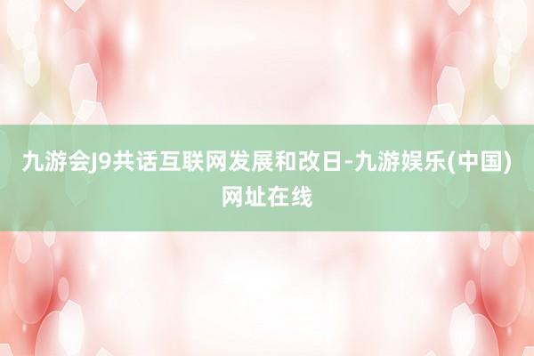 九游会J9共话互联网发展和改日-九游娱乐(中国)网址在线