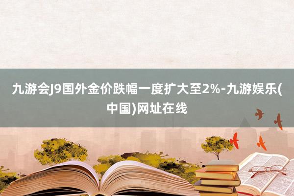 九游会J9国外金价跌幅一度扩大至2%-九游娱乐(中国)网址在线