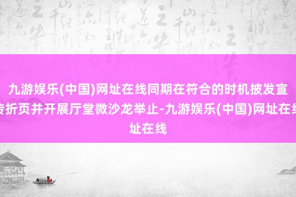 九游娱乐(中国)网址在线同期在符合的时机披发宣传折页并开展厅堂微沙龙举止-九游娱乐(中国)网址在线