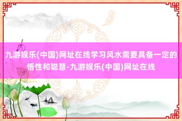 九游娱乐(中国)网址在线学习风水需要具备一定的悟性和聪慧-九游娱乐(中国)网址在线