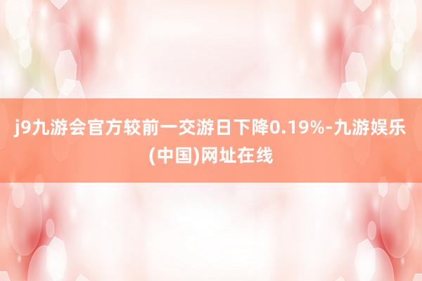 j9九游会官方较前一交游日下降0.19%-九游娱乐(中国)网址在线