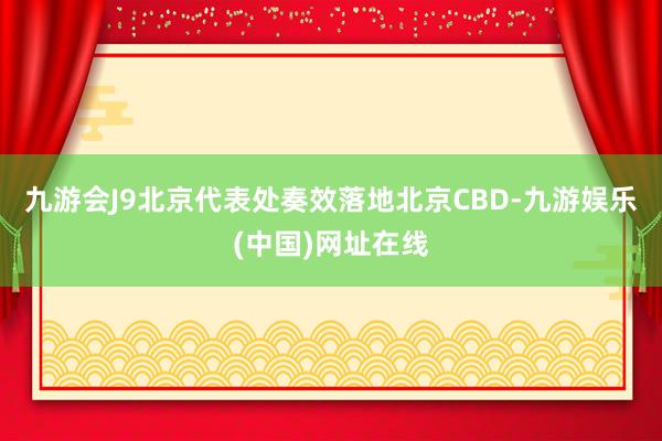 九游会J9北京代表处奏效落地北京CBD-九游娱乐(中国)网址在线