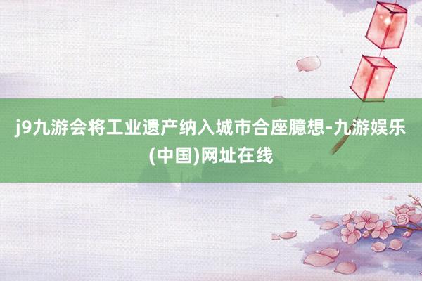 j9九游会　　将工业遗产纳入城市合座臆想-九游娱乐(中国)网址在线