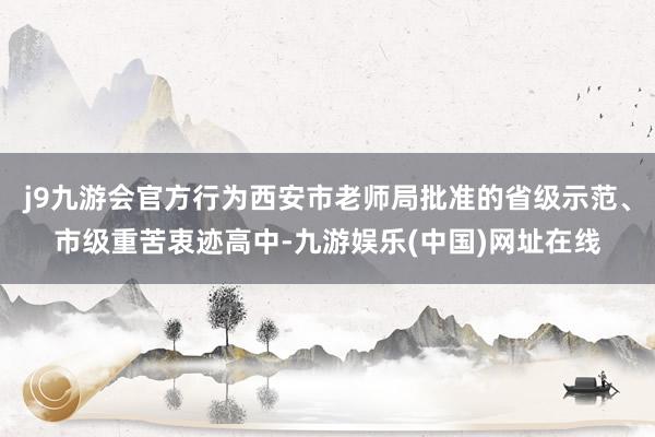 j9九游会官方行为西安市老师局批准的省级示范、市级重苦衷迹高中-九游娱乐(中国)网址在线