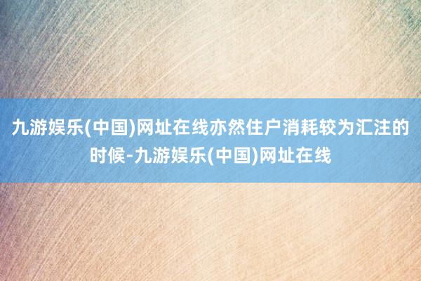 九游娱乐(中国)网址在线亦然住户消耗较为汇注的时候-九游娱乐(中国)网址在线