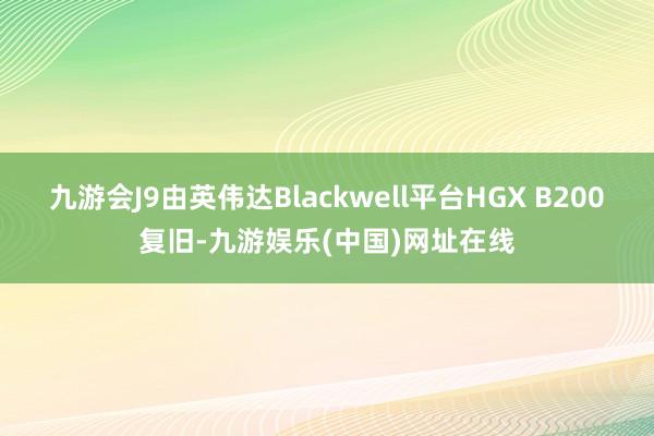 九游会J9由英伟达Blackwell平台HGX B200复旧-九游娱乐(中国)网址在线
