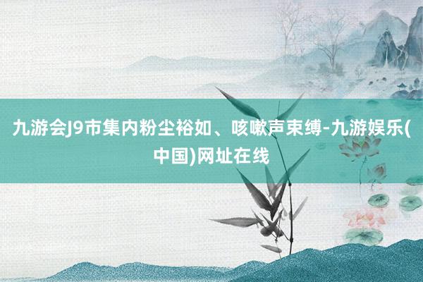九游会J9市集内粉尘裕如、咳嗽声束缚-九游娱乐(中国)网址在线