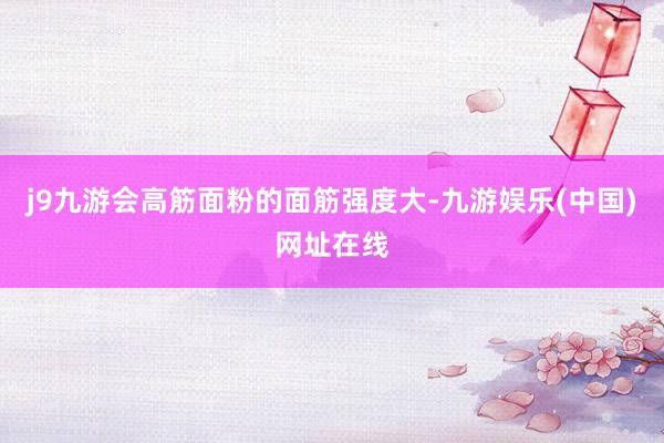 j9九游会高筋面粉的面筋强度大-九游娱乐(中国)网址在线