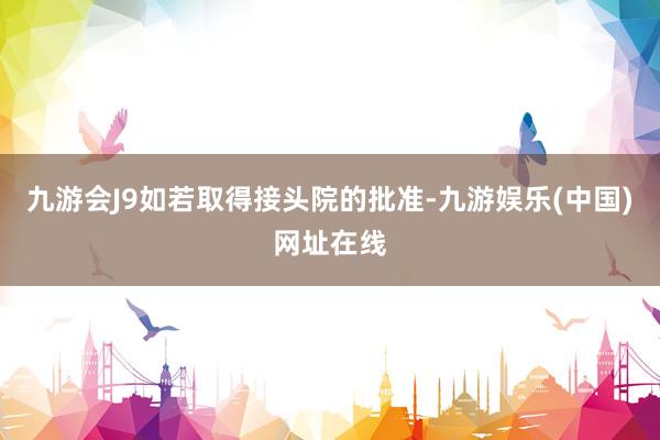 九游会J9　　如若取得接头院的批准-九游娱乐(中国)网址在线
