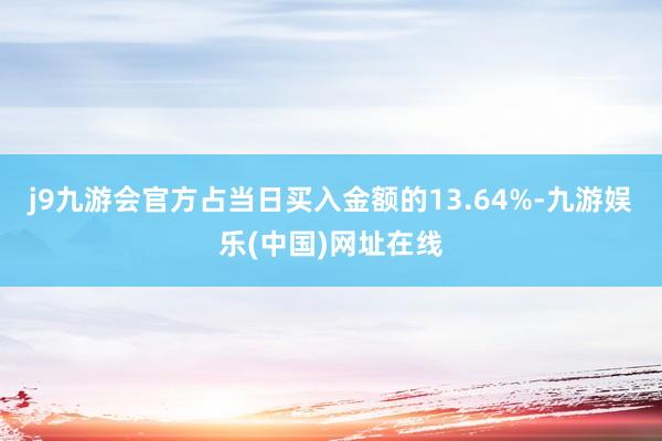 j9九游会官方占当日买入金额的13.64%-九游娱乐(中国)网址在线