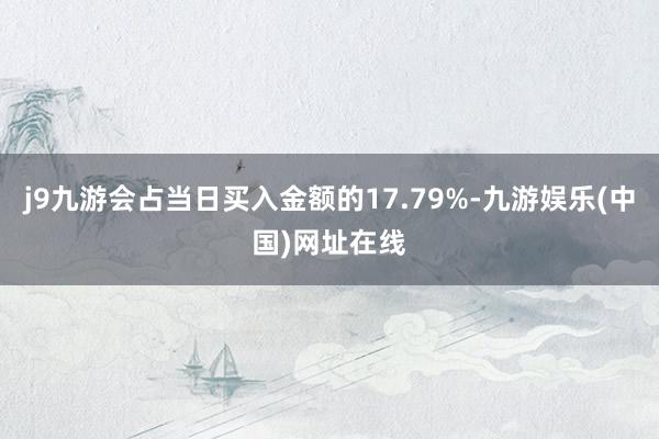 j9九游会占当日买入金额的17.79%-九游娱乐(中国)网址在线